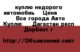 куплю недорого автомобиь  › Цена ­ 5-20000 - Все города Авто » Куплю   . Дагестан респ.,Дербент г.